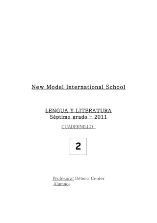 New Model International School



    LENGUA Y LITERATURA
     Séptimo grado – 2011

          CUADERNILLO




                2


      Profesora: Débora Center
      Alumno:
 