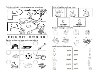 Pinta de rojo la letra mayúscula y de azul la minúscula.
Escribe la silaba con la que inicia cada palabra.
Encierra la silaba con la que inicia.
Coloca la silaba que hace falta.
Une la palabra con su nombre
pi pa pu po pe ap up ep ip op
 