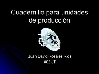 Cuadernillo para unidades de producción Juan David Rosales Rios 802 JT 