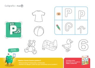 Actividad
interactiva
Actividad similar
disponible en el cuaderno
Trazos y Letras Nº2
Objetivo: Asociar fonema-grafema P
- Pinta las letras P mayúsculas y minúsculas.
- Nombra los dibujos y pinta los que comienzan con el sonido P.
 