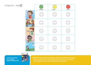 Actividad disponible
en el cuaderno
Lógica y Números Nº2
OBJETIVO: Pensamiento matemático: frecuencia Orientación temporal
- Observa la tabla. Pinta las caritas según la frecuencia con la que realizas
cada actividad. Utiliza el color de la carita que corresponda.
siempre a veces nunca
 