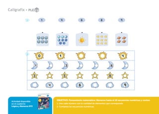 OBJETIVO: Pensamiento matemático: Números hasta el 10 secuencias numéricas y conteo
1. Une cada número con la cantidad de elementos que corresponda.
2. Completa las secuencias numéricas.
Actividad disponible
en el cuaderno
Lógica y Números Nº2
1 6 8
1
2
 