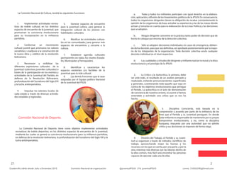 Comisión Nacional de Deporte.
a. Todas y todos los militantes participen con igual derecho en la elabora-
ción, aplicación y difusión de los lineamientos políticos de la JPSUV. En consecuencia,
todos los organismos dirigentes tienen la obligación de recabar constantemente la
opinión de los organismos de base, estudiar su experiencia y las de las masas donde
actúan y tomarlas en cuenta para la elaboración de la Línea Política y las decisiones
que se adopten.
b. Ningún dirigente concentre en la práctica tanto poder de decisión que de
hecho le coloque por encima de la dirección colectiva.
c. Sólo se adopten decisiones individuales en casos de emergencia, debien-
do dicha decisión, para que sea definitiva, ser aprobada posteriormente por la mayo-
ría de los integrantes de la organización. Toda decisión colectiva anula cualquier
decisión individual en el nivel respectivo.
d. Las cualidades y virtudes del dirigente y militante realcen la moral y la ética
revolucionaria y el prestigio de la JPSUV.
2. La Crítica y la Autocrítica, la primera, debe
ser ante todo, el resultado de un análisis pensado y
madurado, evitando pronunciamientos superficiales
y generales, cuestionando todo aquello que vaya en
contra de los objetivos revolucionarios que persigue
el Partido. La autocrítica es el acto de demostración
de conciencia de nuestros errores, es asumir si hemos
entendido y asimilado una crítica que se nos ha
hecho.
4. División del Trabajo, el Partido y su Juven-
tud se organizan a través de métodos científicos de
trabajo, aprovechando mejor las fuerzas y los
recursos con los que se cuenta, por una parte, y por la
otra, mientras más diversas son las labores dentro de
la obra común, más fácil será encontrar las personas
capaces de ejecutar cada una de ellas.
3. Disciplina Consciente, está basada en la
comprensión y acuerdo por parte de la militancia de los
fines que el Partido y su Juventud persiguen. En donde
cada militante es responsable de mantenerla por su propio
compromiso revolucionario, y no, como la disciplina
burguesa, impuesta por una autoridad que no admite
crítica y sus decisiones se imponen de forma ciega.
La Comisión Nacional de Cultura, tendrá las siguientes funciones:
La Comisión Nacional de Deporte, tiene como objetivo implementar actividades
recreativas de índole deportivo, en los distintos espacios de encuentro de la juventud,
mediante los cuales se genere su conciencia revolucionaria para su militancia partidista,
en defensa de la revolución bolivariana, la profundización del Socialismo del Siglo XXI y la
lucha antiimperialista.
1. Implementar actividades recrea-
tivas de índole cultural, en los distintos
espacios de encuentro de la juventud, que
promuevan la conciencia revolucionaria
para su incorporación en la militancia
partidista.
2. Conformar un movimiento
cultural juvenil que promueva los valores
socialistas y coadyuve a la construcción de
la nueva ética y estética de la revolución
bolivariana.
3. Reconocer y visibilizar las
diferentes expresiones culturales de la
juventud (colectivos juveniles culturales) a
través de la participación en los eventos y
actividades de la Juventud del Partido, en
defensa de la Revolución Bolivariana,
profundización del Socialismo del Siglo XXI
y la lucha antiimperialista.
4. Impulsar los talentos locales de
cada estado a través de diversas activida-
des estadales y regionales.
5. Generar espacios de encuentro
para la juventud cultora, para generar la
integración cultural de los jóvenes con
habilidades culturales.
6. Masificar las actividades cultura-
les en las comunidades, para generar más
espacios de encuentros y cercanía a la
cultura.
7. Establecer agendas culturales
permanentes en todos los niveles (Estada-
les, Municipales y Parroquiales).
8. Identificar y caracterizar los
espacios existentes y/o factibles de la
juventud para la vida cultural.
9. Las demás funciones que le sean
asignadas por el Equipo político Nacional
de la Juventud del PSUV.
 