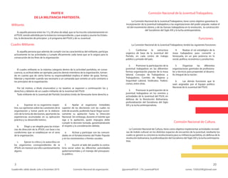 Cuadro Militante.
Comisión Nacional de la Juventud Trabajadora.PARTE II
DE LA MILITANCIA PARTIDISTA.
Militante.
Comisión Nacional de Cultura.
Funciones.
Es aquella persona entre los 15 y 30 años de edad, que se ha inscrito voluntariamente en
el PSUV, siendo admitida por la instancia correspondiente, y que acepta y asume los Estatu-
tos, la declaración de principios y el programa del PSUV y de su Juventud.
La Comisión Nacional de la Juventud Trabajadora, tiene como objetivo garantizar la
incorporación de la juventud trabajadora a las organizaciones del poder popular, realzar el
rol del movimiento obrero, y de las fuerzas trabajadoras en la revolución, la construcción
del Socialismo del Siglo XXI y la lucha antiimperialista.
La Comisión Nacional de Cultura, tiene como objetivo implementar actividades recreati-
vas de índole cultural, en los distintos espacios de encuentro de la juventud, mediante los
cuales se genere su conciencia revolucionaria para su militancia partidista, en defensa de la
revolución bolivariana, la profundización del Socialismo del Siglo XXI y la lucha antiimperia-
lista.
Es aquélla persona que además de cumplir con las características del militante, participa
activamente en las actividades y cumple eficazmente cada tarea que se le asigna para la
consecución de los fines de la organización
El cuadro militante es la máxima categoría dentro de la actividad partidista, en conse-
cuencia, su actitud debe ser ejemplar, para los demás miembros de la organización, toman-
do en cuenta que de cierta forma su responsabilidad implica el deber de guiar, formar,
liderizar y reprender cuando sea necesario a un camarada que cometa un acto contrario a
los principios de la organización.
Por tal motivo, a título enunciativo y no taxativo se exponen a continuación los y
derechos y deberes de un cuadro militante de la Juventud del PSUV:
Todo militante de la Juventud del Partido Socialista Unido de Venezuela tiene derecho a:
a. Expresar en su organismo respec-
tivo, sus opiniones sobre las cuestiones de la
organización y tomar parte en la elabora-
ción de la toma de decisiones, aportando las
experiencias acumuladas en su aplicación
práctica y su desarrollo teórico.
b. Elegir y ser elegido para las instan-
cias de dirección de la JPSUV, con base a las
condiciones que se establezcan en el seno
de la organización.
c. Ejercer la crítica y la autocrítica en
los organismos correspondientes de la
JPSUV, sin merecer por ello cuestionamiento
alguno.
d. Apelar al organismo inmediato
superior de las decisiones con las cuales no
esté de acuerdo, pudiendo hacer llegar sucesi-
vamente su apelación hasta la Dirección
Nacional. Sin embargo, durante el trámite que
siga a la apelación, quien impugna debe
cumplir la decisión tomada, garantizándosele
el respeto y la consideración debida.
e. Activar y participar con las comuni-
dades en el fortalecimiento del Poder Popular
y en los movimientos o frentes sociales.
f. Asumir al lado del pueblo la contra-
loría social sobre las diferentes autoridades
gubernamentales y el manejo del presupues-
to público.
La Comisión Nacional de la Juventud Trabajadora, tendrá las siguientes funciones:
1. Conformar la estructura
orgánica de base de la Juventud del
Partido, en cada centro de trabajo
público y privado del país.
2. Promover la participación de la
juventud trabajadora en las diferentes
formas organización popular de la masa
laboral, Consejos de Trabajadoras y
Trabajadores, Comités de Higiene y
Seguridad Laboral, Sindicatos, Federa-
ciones, entre otras.
3. Promover la participación de la
juventud trabajadora en los eventos y
actividades de la Juventud del PSUV, en
defensa de la Revolución Bolivariana,
profundización del Socialismo del Siglo
XXI y la lucha antiimperialista.
4. Realzar el rol estratégico de la
masa trabajadora para convertir a
Venezuela, en un país potencia en lo
social, político, económico y productivo.
5. Organizar las diferentes
organizaciones gremiales de profesiona-
les y técnicos para propender al desarro-
llo integral de la nación.
6. Las demás funciones que le
sean asignadas por el Equipo político
Nacional de la Juventud del PSUV.
 