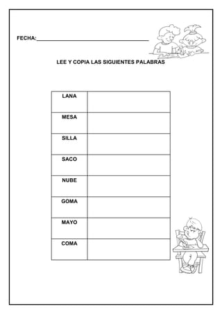 FECHA:_________________________________________________________



             LEE Y COPIA LAS SIGUIENTES PALABRAS




               LANA



               MESA



               SILLA



               SACO



               NUBE



               GOMA



               MAYO



               COMA
 