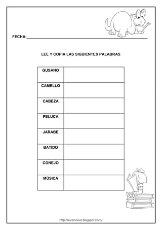 FECHA:_________________________________________________________
LEE Y COPIA LAS SIGUIENTES PALABRAS
GUSANO
CAMELLO
CABEZA
PELUCA
JARABE
BATIDO
CONEJO
MÚSICA
http://evamoliva.blogspot.com/
 