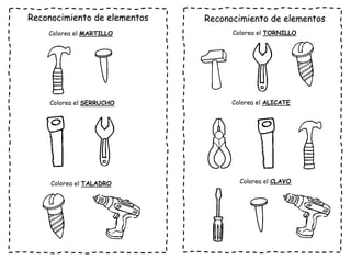 Reconocimiento de elementos
Colorea el MARTILLO
Colorea el SERRUCHO
Colorea el TALADRO
Reconocimiento de elementos
Colorea el TORNILLO
Colorea el ALICATE
Colorea el CLAVO
 