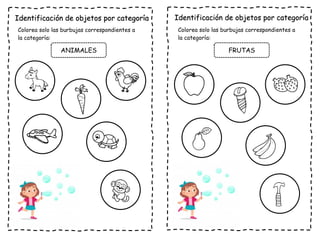 Identificación de objetos por categoría
Colorea solo las burbujas correspondientes a
la categoría:
ANIMALES
Identificación de objetos por categoría
Colorea solo las burbujas correspondientes a
la categoría:
FRUTAS
 