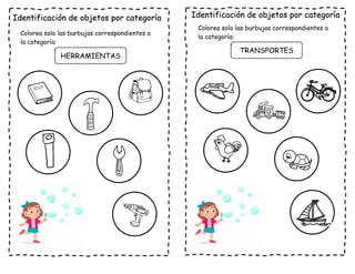 Identificación de objetos por categoría
Colorea solo las burbujas correspondientes a
la categoría:
HERRAMIENTAS
Identificación de objetos por categoría
Colorea solo las burbujas correspondientes a
la categoría:
TRANSPORTES
 