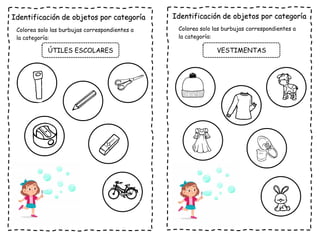 Identificación de objetos por categoría
Colorea solo las burbujas correspondientes a
la categoría:
ÚTILES ESCOLARES
Identificación de objetos por categoría
Colorea solo las burbujas correspondientes a
la categoría:
VESTIMENTAS
 