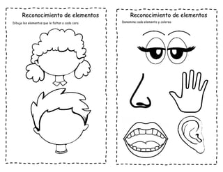 Reconocimiento de elementos
Dibuja los elementos que le faltan a cada cara
Reconocimiento de elementos
Denomina cada elemento y colorea
 