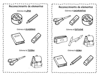 Reconocimiento de elementos
Colorea el LÁPIZ
Colorea el CUADERNO
Colorea la TIJERA
Reconocimiento de elementos
Colorea el SACAPUNTAS
Colorea el ESTUCHE
Colorea la GOMA
 