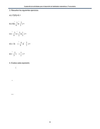 Cuadernillo de actividades para el desarrollo de habilidades matemáticas. 2º secundaria.
9
3. Resuelve los siguientes ejercicios:
a) (-7)(5)(-4) =
b) (-5)(
8
1
)(
3
2
) =
c) (
4
3
) (
2
5
)(
5
1
) =
d) (– 3)  (
9
4
)(
7
2
 ) =
e) (
5
2
)  (
2
3
) =
4. Evalúa cada expresión.
(
 