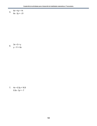 Cuadernillo de actividades para el desarrollo de habilidades matemáticas. 2º secundaria.
120
5.
6x + 4y = 14
6x - 3y = - 21
6.
3x + 5 = y
y - 11 = 6x
7. 4x + 0.3y = 16.9
0.5x - 3y = - 7
 
