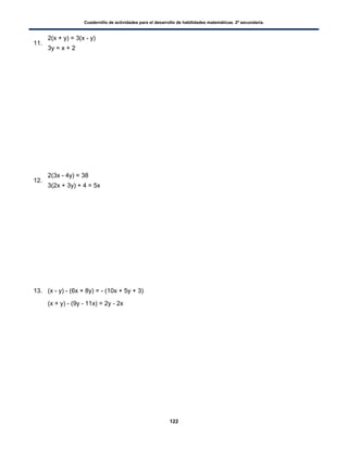 Cuadernillo de actividades para el desarrollo de habilidades matemáticas. 2º secundaria.
122
11.
2(x + y) = 3(x - y)
3y = x + 2
12.
2(3x - 4y) = 38
3(2x + 3y) + 4 = 5x
13. (x - y) - (6x + 8y) = - (10x + 5y + 3)
(x + y) - (9y - 11x) = 2y - 2x
 