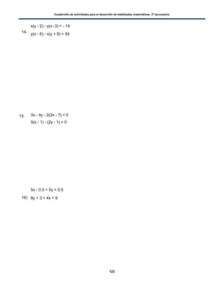 Cuadernillo de actividades para el desarrollo de habilidades matemáticas. 2º secundaria.
123
15.
14.
x(y - 2) - y(x -3) = - 14
y(x - 6) - x(y + 9) = 54
3x - 4y - 2(2x - 7) = 0
5(x - 1) - (2y - 1) = 0
16)
5x - 0.5 = 5y + 0.5
8y + 3 = 4x + 9
 