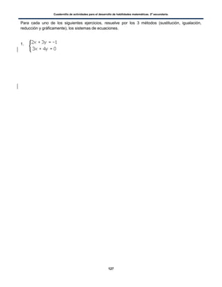 Cuadernillo de actividades para el desarrollo de habilidades matemáticas. 2º secundaria.
127
Para cada uno de los siguientes ejercicios, resuelve por los 3 métodos (sustitución, igualación,
reducción y gráficamente), los sistemas de ecuaciones.
1.
 