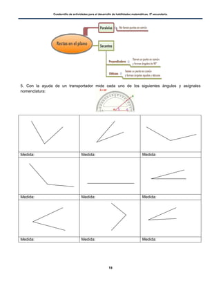 Cuadernillo de actividades para el desarrollo de habilidades matemáticas. 2º secundaria.
19
5. Con la ayuda de un transportador mide cada uno de los siguientes ángulos y asígnales
nomenclatura:
Medida: Medida: Medida:
Medida: Medida: Medida:
Medida: Medida: Medida:
 