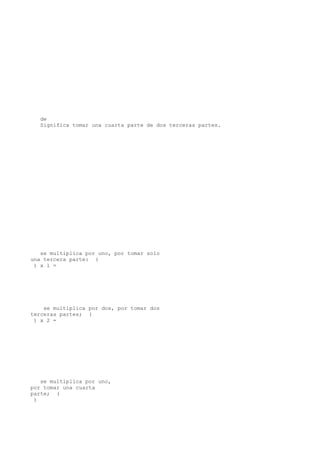 de
  Significa tomar una cuarta parte de dos terceras partes.




   se multiplica por uno, por tomar solo
una tercera parte: (
 ) x 1 =




    se multiplica por dos, por tomar dos
terceras partes; (
 ) x 2 =




   se multiplica por uno,
por tomar una cuarta
parte; (
 )
 