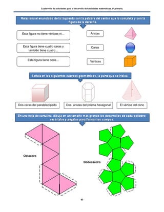 Cuadernillo de actividades para el desarrollo de habilidades matemáticas. 5º primaria.
41
Dos caras del paralelepípedo El vértice del conoDos aristas del prisma hexagonal
Octaedro
Dodecaedro
Esta figura no tiene vértices ni…
Esta figura tiene cuatro caras y
también tiene cuatro…
Aristas
Vértices
Caras
Esta figura tiene doce…
 