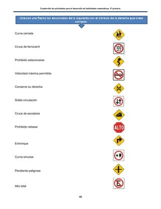 Cuadernillo de actividades para el desarrollo de habilidades matemáticas. 5º primaria.
45
Curva cerrada
Cruce de ferrocarril
Prohibido estacionarse
Velocidad máxima permitida
Conserve su derecha
Doble circulación
Cruce de escolares
Prohibido rebasar
Entronque
Curva sinuosa
Pendiente peligrosa
Alto total
 