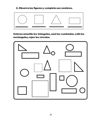80
2. Observa las figuras y completa sus nombres.
Colorea amarillo los triángulos, azul los cuadrados, café los
rectángulos, rojos los círculos.
 