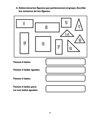 81
3. Selecciona las figuras que pertenezcan al grupo. Escribe
los números de las figuras.
Tienen 4 lados
Tienen 4 lados iguales
Tienen 3 lados
Tienen 4 lados pero
no son todos iguales
 
