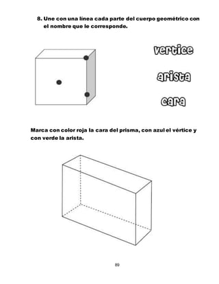89
8. Une con una línea cada parte del cuerpo geométrico con
el nombre que le corresponde.
Marca con color roja la cara del prisma, con azul el vértice y
con verde la arista.
 
