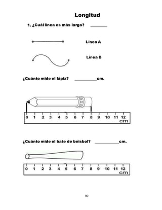 90
Longitud
1. ¿Cuál línea es más larga?
Línea A
Línea B
¿Cuánto mide el lápiz? cm.
¿Cuánto mide el bate de beisbol? cm.
 