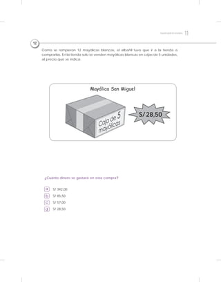 Como se rompieron 12 mayólicas blancas, el albañil tuvo que ir a la tienda a
comprarlas. En la tienda solo se venden mayólicas blancas en cajas de 5 unidades,
al precio que se indica:
a
b
c
d
S/ 342,00
S/ 85,50
S/ 57,00
S/ 28,50
¿Cuánto dinero se gastará en esta compra?
12
S/ 28,50
Mayólica San Miguel
11Segundogradodesecundaria
 