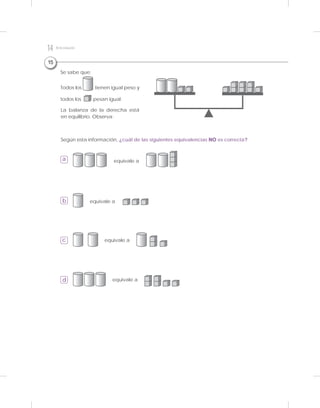 Se sabe que:
Todos los tienen igual peso y
todos los pesan igual.
Según esta información, ¿cuál de las siguientes equivalencias NO es correcta?
La balanza de la derecha está
en equilibrio. Observa:
a
c
b
d
equivale a
equivale a
equivale a
equivale a
15
14 Kitdeevaluación
 