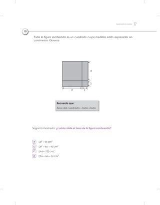 Toda la figura sombreada es un cuadrado cuyas medidas están expresadas en
centímetros. Observa:
Según lo mostrado, ¿cuánto mide el área de la figura sombreada?
a
b
c
d
(a2
+ 9) cm2
(a2
+ 6a + 9) cm2
(4a + 12) cm2
(2a + 6a + 6) cm2
Recuerda que:
Área del cuadrado = lado x lado
19
3
3
a
a
17Segundogradodesecundaria
 