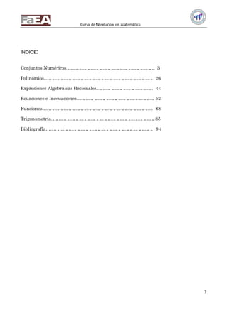 Curso de Nivelación en Matemática
2
IINNDDIICCEE::
Conjuntos Numéricos…………………………………………………. 3
Polinomios……………………………………………………………… 26
Expresiones Algebraicas Racionales………………………………. 44
Ecuaciones e Inecuaciones…………………………………………… 52
Funciones………………………………………………………………. 68
Trigonometría………………………………………………..………… 85
Bibliografía…………………………………………………………….. 94
 