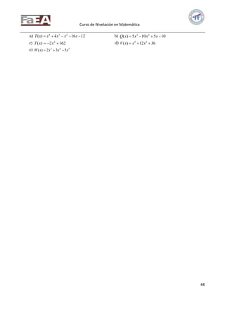 Curso de Nivelación en Matemática
44
a) 12164)( 234
 xxxxxT b) 105105)( 23
 xxxxQ
c) 1622)( 2
 xxT d) 3612)( 24
 xxxV
e) 567
532)( xxxxW 
 
