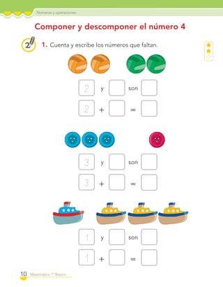 Números y operaciones
10 Matemática 1º Básico
1. Cuenta y escribe los números que faltan.
Componer y descomponer el número 4
y
+
son
=
2
2
y
+
son
=
3
3
y
+
son
=
1
1
C1_Mat_1B.indd 10 09-12-11 10:07
 