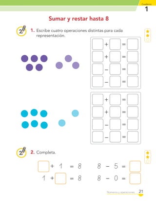 1
Cuaderno
21Números y operaciones
1. Escribe cuatro operaciones distintas para cada
representación.
Sumar y restar hasta 8
+ 1 = 8
1 + = 8
8 – 5 =
8 – 0 =
+ =
+ =
– =
– =
+ =
+ =
– =
– =
2. Completa.
C1_Mat_1B.indd 21 09-12-11 10:07
 
