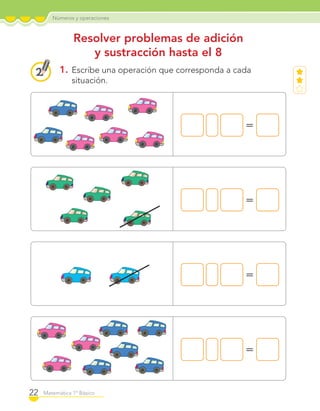 Números y operaciones
22 Matemática 1º Básico
1. Escribe una operación que corresponda a cada
situación.
Resolver problemas de adición
y sustracción hasta el 8
=
=
=
=
C1_Mat_1B.indd 22 09-12-11 10:07
 