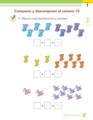 1
Cuaderno
25Números y operaciones
1. Observa cada representación y completa.
Componer y descomponer el número 10
+ = 10
+ = 10
+ = 10
C1_Mat_1B.indd 25 09-12-11 10:07
 