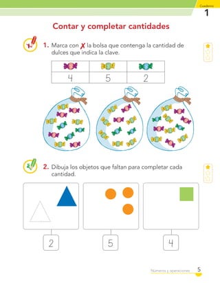 1
Cuaderno
5Números y operaciones
Contar y completar cantidades
1. Marca con la bolsa que contenga la cantidad de
dulces que indica la clave.
4 5 2
2. Dibuja los objetos que faltan para completar cada
cantidad.
2 5 4
C1_Mat_1B.indd 5 09-12-11 10:06
 