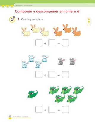 Números y operaciones
12 Matemática 1º Básico
Componer y descomponer el número 6
1. Cuenta y completa.
+ =
+ =
+ =
C1_Mat_1B.indd 12 09-12-11 10:07
 