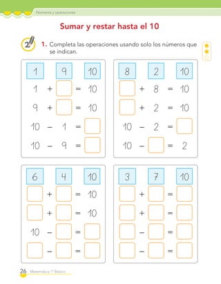 Números y operaciones
26 Matemática 1º Básico
1. Completa las operaciones usando solo los números que
se indican.
Sumar y restar hasta el 10
1 9 10
1 + = 10
9 + = 10
10 – 1 =
10 – 9 =
6 4 10
+ = 10
+ = 10
10 – =
– =
8 2 10
+ 8 = 10
+ 2 = 10
10 – 2 =
10 – = 2
3 7 10
+ =
+ =
– =
– =
C1_Mat_1B.indd 26 09-12-11 10:07
 