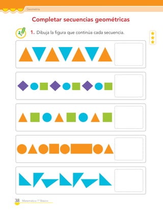 Geometría
38 Matemática 1º Básico
Completar secuencias geométricas
1. Dibuja la ﬁgura que continúa cada secuencia.
C1_Mat_1B.indd 38 09-12-11 10:07
 