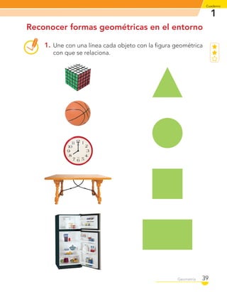 1
Cuaderno
39Geometría
Reconocer formas geométricas en el entorno
1. Une con una línea cada objeto con la ﬁgura geométrica
con que se relaciona.
C1_Mat_1B.indd 39 09-12-11 10:07
 