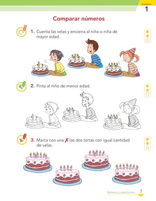 1
Cuaderno
7Números y operaciones
Comparar números
1. Cuenta las velas y encierra al niño o niña de
mayor edad.
2. Pinta al niño de menor edad.
3. Marca con una las dos tortas con igual cantidad
de velas.
C1_Mat_1B.indd 7 09-12-11 10:06
 