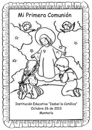 Mi Primera Comunión

Institución Educativa “Isabel la Católica”
Octubre 26 de 2013
Montería

 