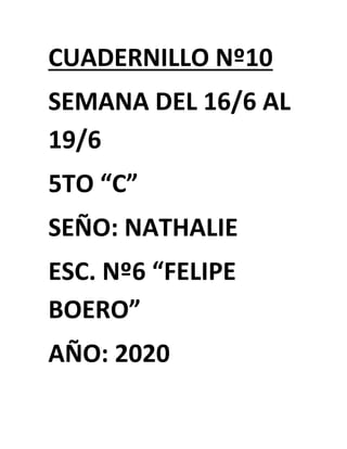 CUADERNILLO Nº10
SEMANA DEL 16/6 AL
19/6
5TO “C”
SEÑO: NATHALIE
ESC. Nº6 “FELIPE
BOERO”
AÑO: 2020
 