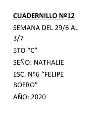 CUADERNILLO Nº12
SEMANA DEL 29/6 AL
3/7
5TO “C”
SEÑO: NATHALIE
ESC. Nº6 “FELIPE
BOERO”
AÑO: 2020
 