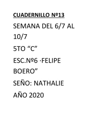 CUADERNILLO Nº13
SEMANA DEL 6/7 AL
10/7
5TO “C”
ESC.Nº6 ·FELIPE
BOERO”
SEÑO: NATHALIE
AÑO 2020
 