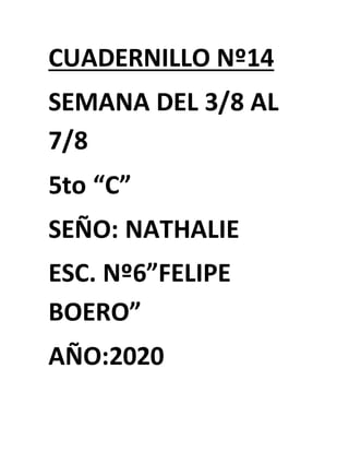 CUADERNILLO Nº14
SEMANA DEL 3/8 AL
7/8
5to “C”
SEÑO: NATHALIE
ESC. Nº6”FELIPE
BOERO”
AÑO:2020
 