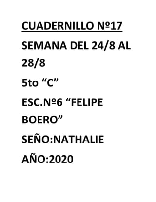 CUADERNILLO Nº17
SEMANA DEL 24/8 AL
28/8
5to “C”
ESC.Nº6 “FELIPE
BOERO”
SEÑO:NATHALIE
AÑO:2020
 